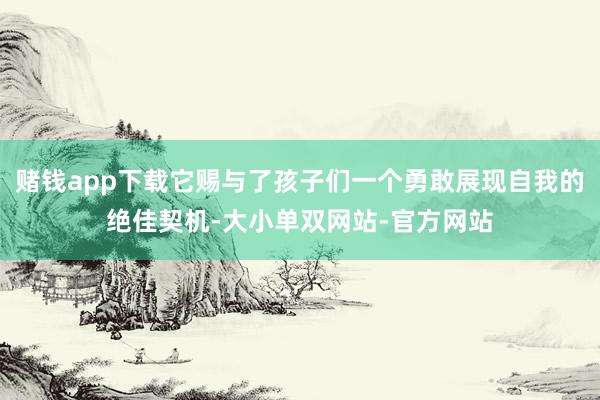 赌钱app下载它赐与了孩子们一个勇敢展现自我的绝佳契机-大小单双网站-官方网站