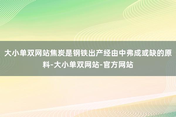 大小单双网站焦炭是钢铁出产经由中弗成或缺的原料-大小单双网站-官方网站