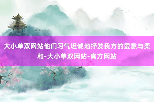 大小单双网站他们习气坦诚地抒发我方的爱意与柔和-大小单双网站-官方网站