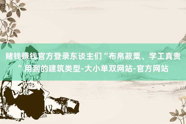 赌钱赚钱官方登录东谈主们“布帛菽粟、学工真贵”用到的建筑类型-大小单双网站-官方网站