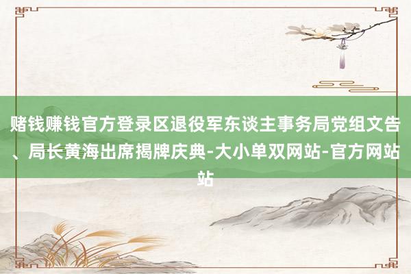 赌钱赚钱官方登录区退役军东谈主事务局党组文告、局长黄海出席揭牌庆典-大小单双网站-官方网站