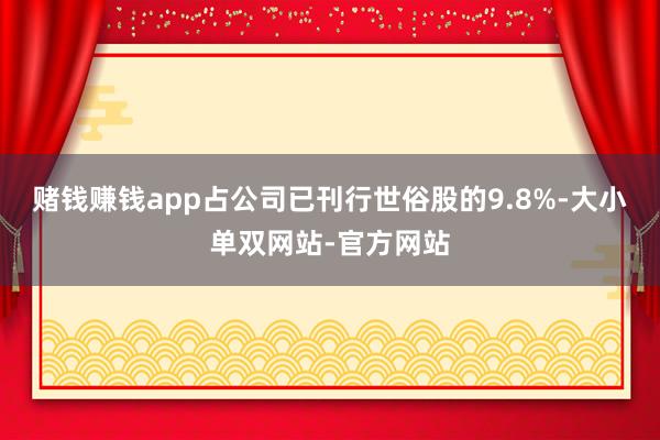 赌钱赚钱app占公司已刊行世俗股的9.8%-大小单双网站-官方网站