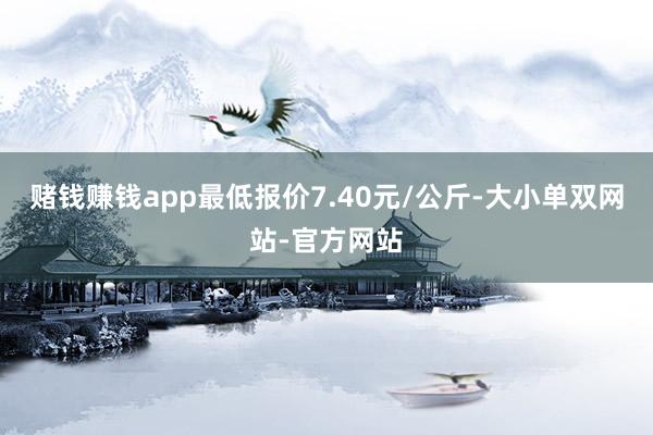 赌钱赚钱app最低报价7.40元/公斤-大小单双网站-官方网站