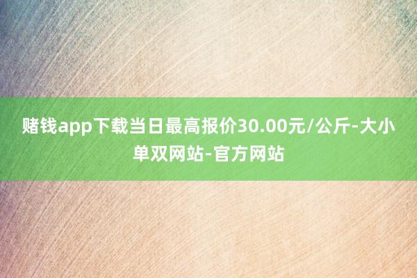 赌钱app下载当日最高报价30.00元/公斤-大小单双网站-官方网站