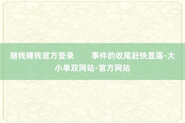 赌钱赚钱官方登录        事件的收尾赶快显露-大小单双网站-官方网站