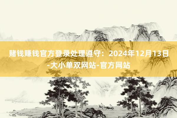 赌钱赚钱官方登录处理遵守：2024年12月13日-大小单双网站-官方网站