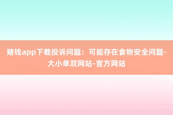 赌钱app下载投诉问题：可能存在食物安全问题-大小单双网站-官方网站