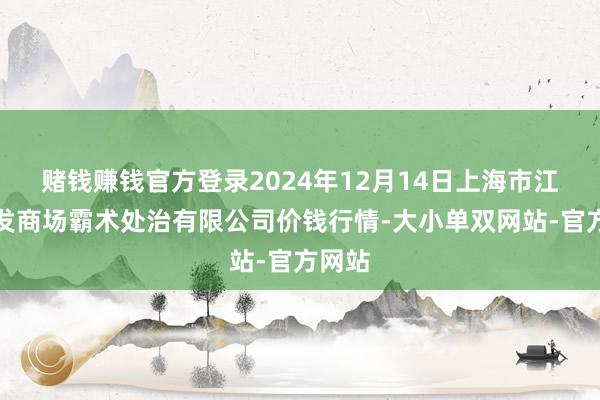 赌钱赚钱官方登录2024年12月14日上海市江桥批发商场霸术处治有限公司价钱行情-大小单双网站-官方网站