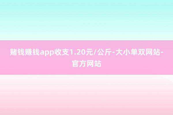 赌钱赚钱app收支1.20元/公斤-大小单双网站-官方网站