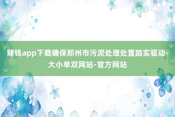 赌钱app下载确保郑州市污泥处理处置踏实驱动-大小单双网站-官方网站