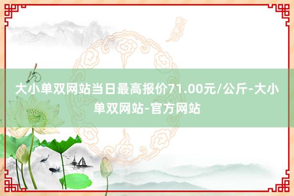 大小单双网站当日最高报价71.00元/公斤-大小单双网站-官方网站