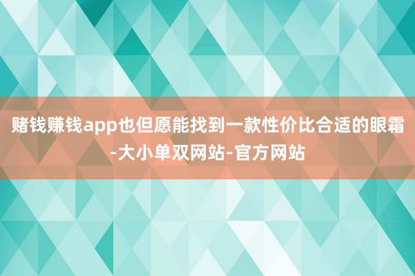 赌钱赚钱app也但愿能找到一款性价比合适的眼霜-大小单双网站-官方网站